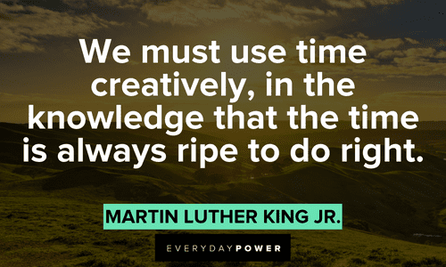 “We must use time creatively, in the knowledge that the time is always ripe to do right.” – Martin Luther King Jr. Quotes by Martin Luther King Jr. about time