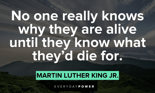 “No one really knows why they are alive until they know what they’d die for.” – Martin Luther King Jr. Quotes by Martin Luther King Jr. about purpose
