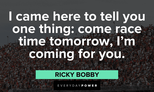 “I came here to tell you one thing: come race time tomorrow, I'm coming for you.” - Ricky Bobby Ricky Bobby Quotes about the race