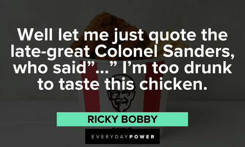 “Well let me just quote the late-great Colonel Sanders, who said”..." I'm too drunk to taste this chicken." - Ricky Bobby Ricky Bobby Quotes that will brighten your day