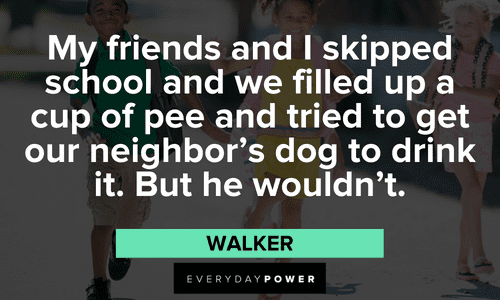 “My friends and I skipped school and we filled up a cup of pee and tried to get our neighbor's dog to drink it. But he wouldn't.” - Walker Ricky Bobby Quotes about friends