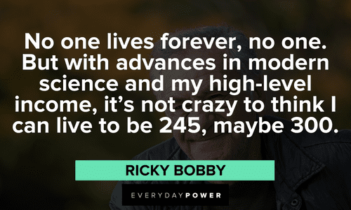 “No one lives forever, no one. But with advances in modern science and my high-level income, it’s not crazy to think I can live to be 245, maybe 300.” – Ricky Bobby long memorable Ricky Bobby Quotes