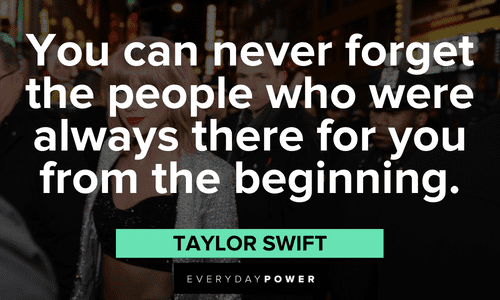 "You can never forget the people who were always there for you from the beginning." - Taylor Swift Taylor Swift Quotes about loyalty