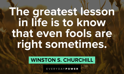 “The greatest lesson in life is to know that even fools are right sometimes.” ― Winston S. Churchill Winston Churchill Quotes about life lessons