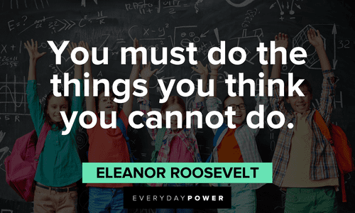 “You must do the things you think you cannot do.” ― Eleanor Roosevelt First Day of School Quotes to empower you