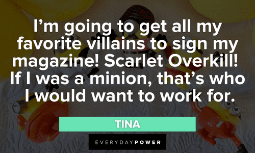 “I'm going to get all my favorite villains to sign my magazine! Scarlet Overkill! If I was a minion, that's who I would want to work for.” - Tina Minion quotes to brighten your day