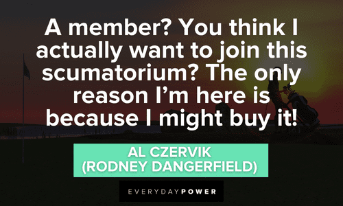 “A member? You think I actually want to join this scumatorium? The only reason I’m here is because I might buy it!” – Al Czervik (Rodney Dangerfield) Caddyshack quotes for fans of the comedy