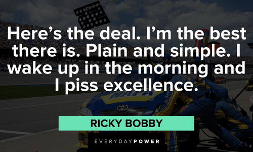 “Here’s the deal. I’m the best there is. Plain and simple. I wake up in the morning and I piss excellence.” – Ricky Bobby best Ricky Bobby Quotes