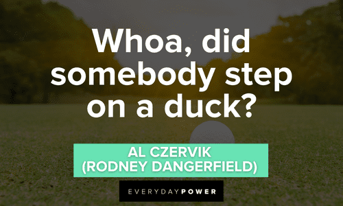 “Whoa, did somebody step on a duck?” - Al Czervik (Rodney Dangerfield) Caddyshack quotes from the sports comedy