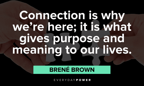 “Connection is why we’re here; it is what gives purpose and meaning to our lives.”- Brené Brown Brené Brown Quotes about connection