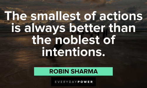 “The smallest of actions is always better than the noblest of intentions.” – Robin Sharma Robin Sharma Quotes about action