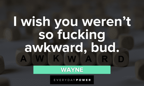 “I wish you weren’t so fucking awkward, bud.” — Wayne awkward Letterkenny quotes