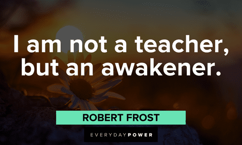 “I am not a teacher, but an awakener.” - Robert Frost Robert Frost Quotes about life
