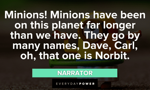 “Minions! Minions have been on this planet far longer than we have. They go by many names, Dave, Carl, oh, that one is Norbit.” - Narrator quotes about Minions