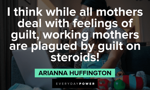 "I think while all mothers deal with feelings of guilt, working mothers are plagued by guilt on steroids!" - Arianna Huffington Arianna Huffington Quotes about mothers