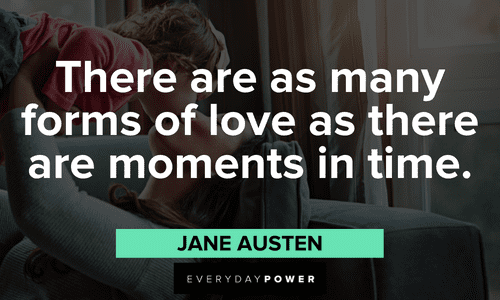 “There are as many forms of love as there are moments in time.” – Jane Austen Jane Austen Quotes to inspire you