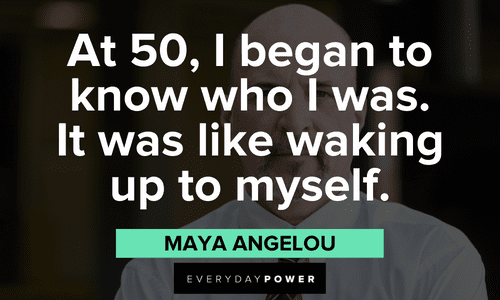 "At 50, I began to know who I was. It was like waking up to myself." - Maya Angelou Maya Angelou Quotes about self discovery