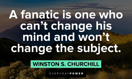 “A fanatic is one who can't change his mind and won't change the subject.” ― Winston S. Churchill Winston Churchill Quotes about fanatics