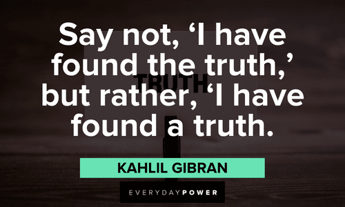 "Say not, 'I have found the truth,' but rather, 'I have found a truth." - Kahlil Gibran Kahlil Gibran Quotes and sayings