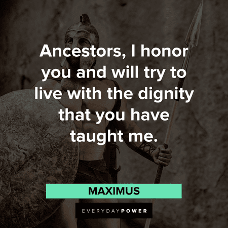 “Ancestors, I honor you and will try to live with the dignity that you have taught me.” - Maximus Gladiator Quotes about dignity