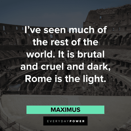 “I've seen much of the rest of the world. It is brutal and cruel and dark, Rome is the light.” - Maximus Gladiator Quotes about rome