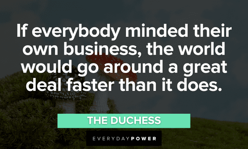 “If everybody minded their own business, the world would go around a great deal faster than it does.” — The Duchess Alice in Wonderland Quotes about minding your own business
