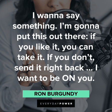 "I wanna say something. I'm gonna put this out there: if you like it, you can take it. If you don't, send it right back … I want to be ON you." – Ron Burgundy memorable Anchorman Quotes