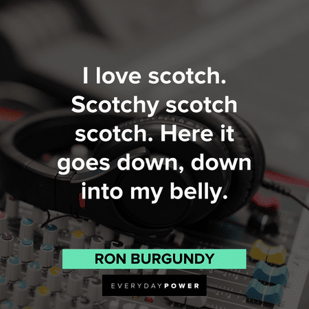 "I love scotch. Scotchy scotch scotch. Here it goes down, down into my belly." – Ron Burgundy Anchorman Quotes about scotch