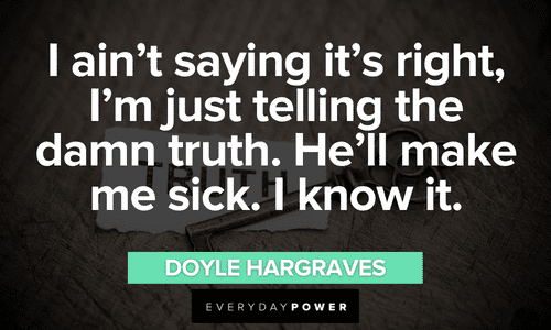 “I ain't saying it's right, I'm just telling the damn truth. He'll make me sick. I know it.” ― Doyle Hargraves Sling Blade quotes about telling the truth