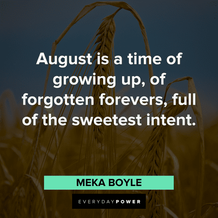 “August is a time of growing up, of forgotten forevers, full of the sweetest intent.” – Meka Boyle August quotes about growing up