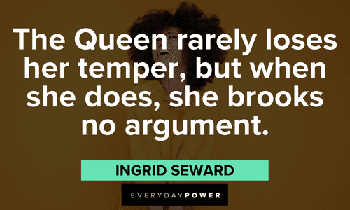 “The Queen rarely loses her temper, but when she does, she brooks no argument.” - Ingrid Seward Beautiful Quotes For Her to remind she's a queen