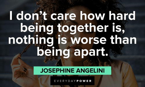 “I don’t care how hard being together is, nothing is worse than being apart.” — Josephine Angelini Beautiful Quotes For Her to show you care