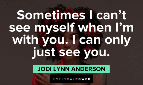 "Sometimes I can’t see myself when I’m with you. I can only just see you." - Jodi Lynn Anderson Beautiful Quotes For Her