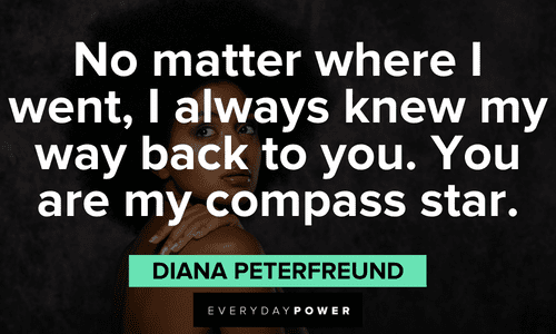 “No matter where I went, I always knew my way back to you. You are my compass star.” — Diana Peterfreund Beautiful Quotes For Her to inspire her