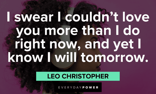 “I swear I couldn’t love you more than I do right now, and yet I know I will tomorrow." - Leo Christopher Beautiful Quotes For Her celebrating endless love