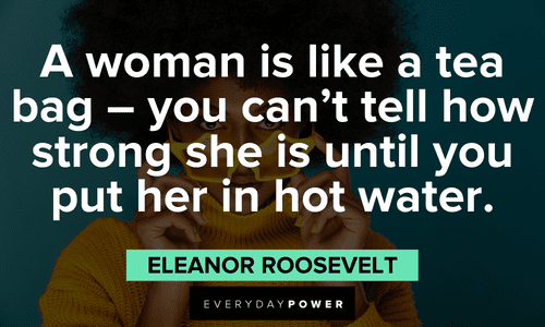 “A woman is like a tea bag - you can't tell how strong she is until you put her in hot water.” - Eleanor Roosevelt Beautiful Quotes For Her to remind her of her strength