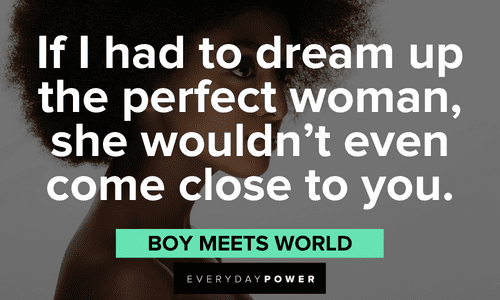 “If I had to dream up the perfect woman, she wouldn’t even come close to you.” – Boy Meets World Beautiful Quotes For Her to remind her she is the perfect woman