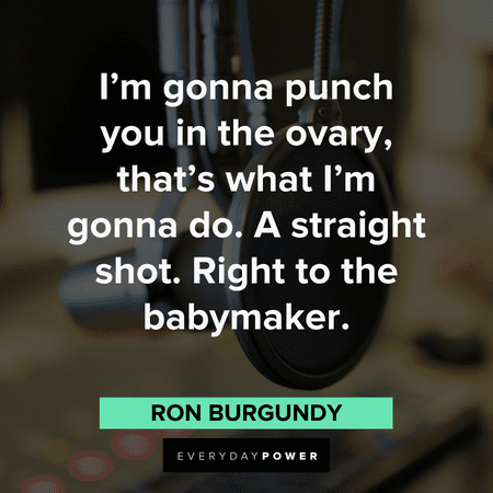 "I'm gonna punch you in the ovary, that's what I'm gonna do. A straight shot. Right to the babymaker." - Ron Burgundy funny Anchorman Quotes and lines