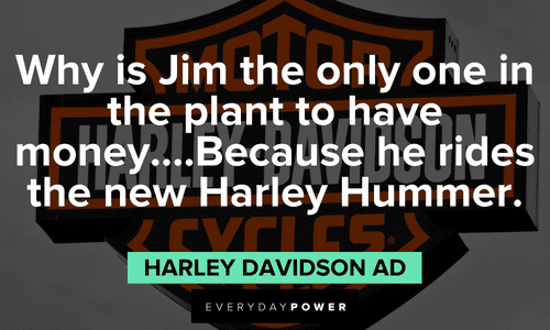“Why is Jim the only one in the plant to have money….Because he rides the new Harley Hummer.” ― Harley Davidson Ad biker quotes from Harley Davidson Ad