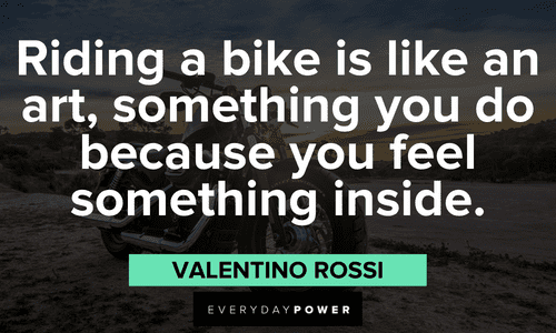 “Riding a bike is like an art, something you do because you feel something inside.” ― Valentino Rossi Biker quotes on how it feels to ride