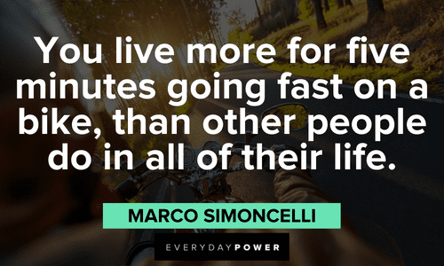 “You live more for five minutes going fast on a bike than other people do all their life.”- Marco Simoncelli Biker quotes about the thrill of riding