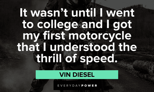 “It wasn’t until I went to college and I got my first motorcycle that I understood the thrill of speed.” ― Vin Diesel Biker quotes about the thrill of speed