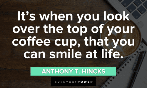 “It's when you look over the top of your coffee cup, that you can smile at life.” ― Anthony T. Hincks. Coffee Quotes to make you smile