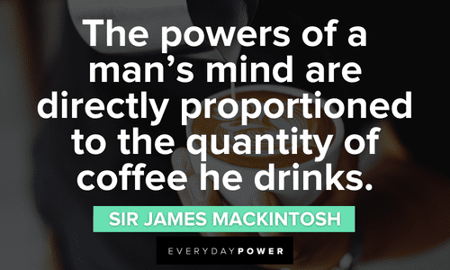“The powers of a man's mind are directly proportioned to the quantity of coffee he drinks.” ― Sir James Mackintosh motivational Coffee Quotes