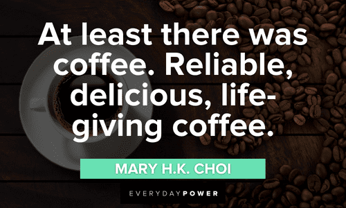 "At least there was coffee. Reliable, delicious, life-giving coffee." - Mary H.K. Choi Coffee Quotes that will brighten your day