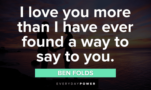 “I love you more than I have ever found a way to say to you.” —Ben Folds beautiful Engagement Quotes