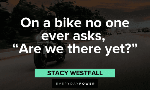 "On a bike, no one ever asks, “Are we there yet?" ― Stacy Westfall Biker quotes to inspire you