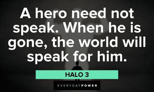 “A hero need not speak. When he is gone, the world will speak for him.” — Halo 3 Gamer quotes about heroes