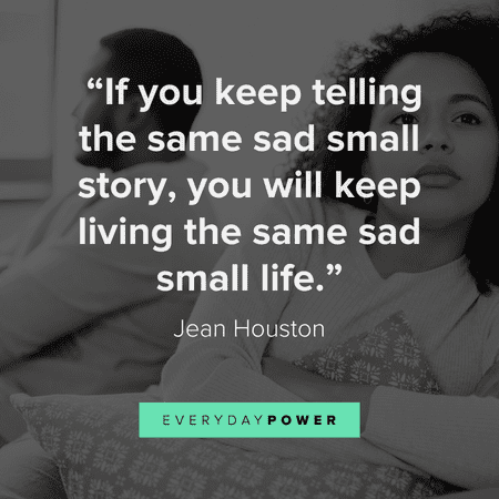 “If you keep telling the same sad small story, you will keep living the same sad small life.” — Jean Houston getting over someone quotes about life