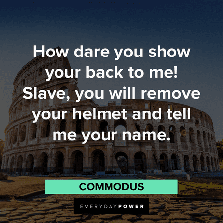 “How dare you show your back to me! Slave, you will remove your helmet and tell me your name.” - Commodus Gladiator Quotes from commodus
